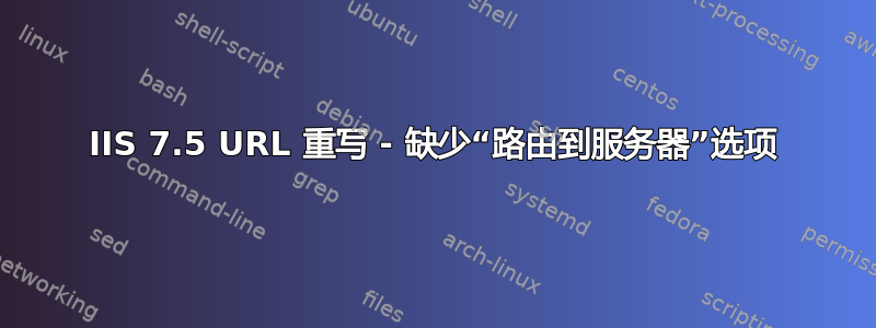 IIS 7.5 URL 重写 - 缺少“路由到服务器”选项