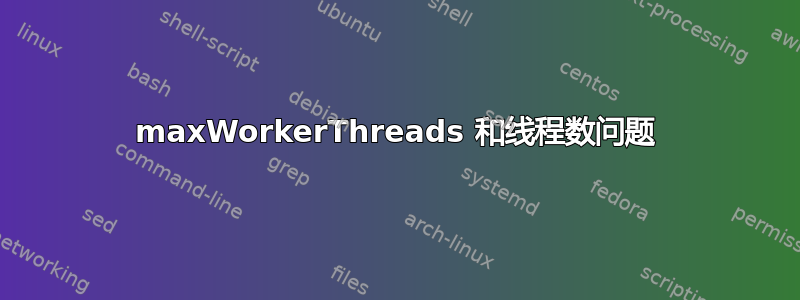 maxWorkerThreads 和线程数问题