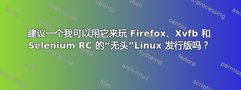 建议一个我可以用它来玩 Firefox、Xvfb 和 Selenium RC 的“无头”Linux 发行版吗？