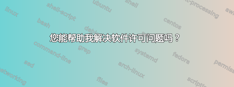 您能帮助我解决软件许可问题吗？