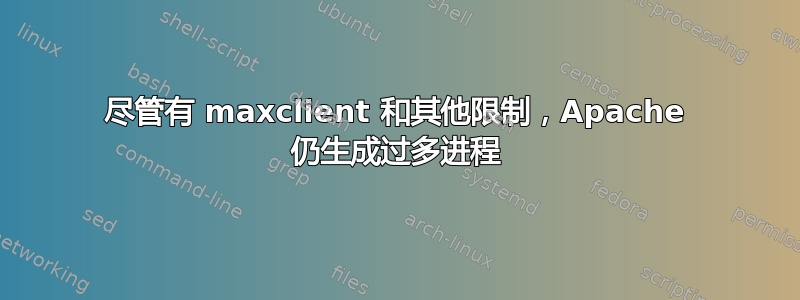 尽管有 maxclient 和其他限制，Apache 仍生成过多进程