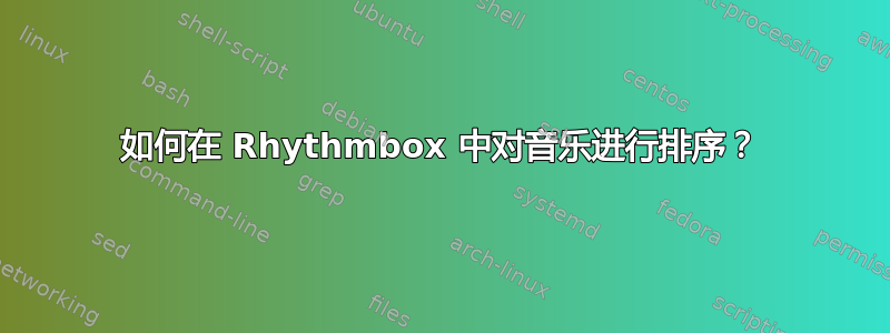 如何在 Rhythmbox 中对音乐进行排序？