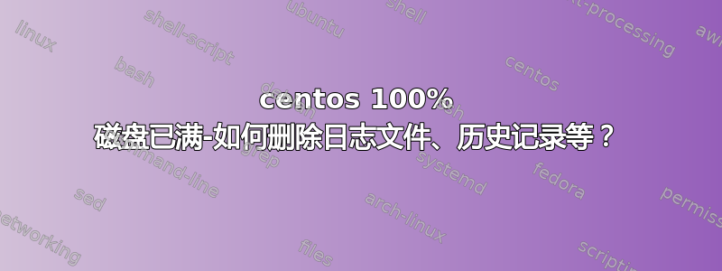 centos 100% 磁盘已满-如何删除日志文件、历史记录等？