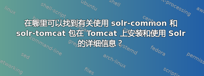 在哪里可以找到有关使用 solr-common 和 solr-tomcat 包在 Tomcat 上安装和使用 Solr 的详细信息？