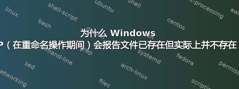 为什么 Windows XP（在重命名操作期间）会报告文件已存在但实际上并不存在？