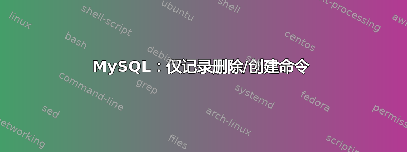 MySQL：仅记录删除/创建命令