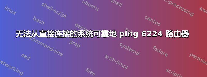 无法从直接连接的系统可靠地 ping 6224 路由​​器