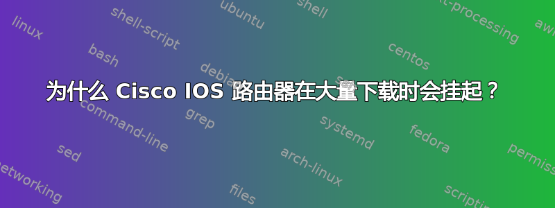 为什么 Cisco IOS 路由器在大量下载时会挂起？