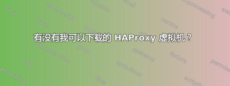 有没有我可以下载的 HAProxy 虚拟机？