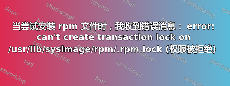 当尝试安装 rpm 文件时，我收到错误消息： error: can't create transaction lock on /usr/lib/sysimage/rpm/.rpm.lock (权限被拒绝) 