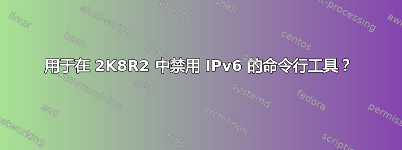 用于在 2K8R2 中禁用 IPv6 的命令行工具？