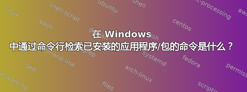 在 Windows 中通过命令行检索已安装的应用程序/包的命令是什么？