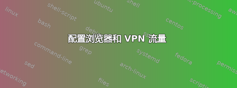 配置浏览器和 VPN 流量