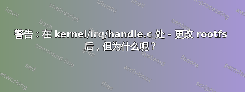 警告：在 kernel/irq/handle.c 处 - 更改 rootfs 后，但为什么呢？