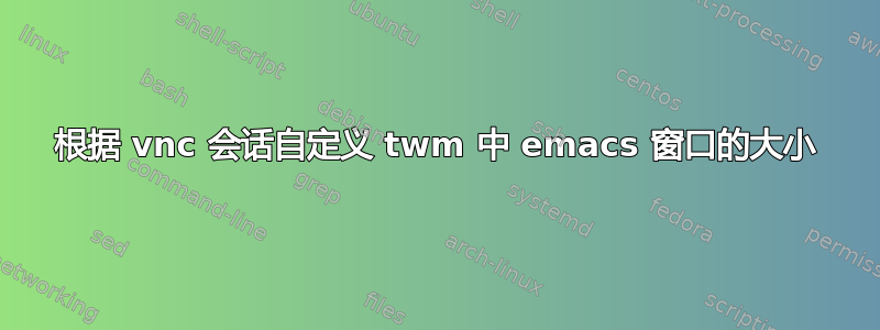 根据 vnc 会话自定义 twm 中 emacs 窗口的大小