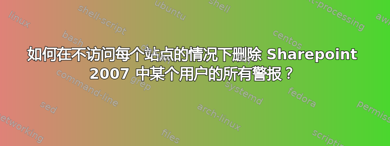 如何在不访问每个站点的情况下删除 Sharepoint 2007 中某个用户的所有警报？