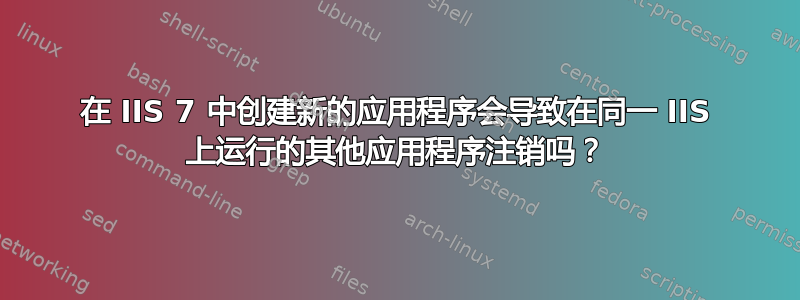 在 IIS 7 中创建新的应用程序会导致在同一 IIS 上运行的其他应用程序注销吗？