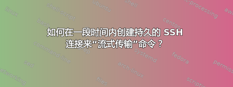 如何在一段时间内创建持久的 SSH 连接来“流式传输”命令？