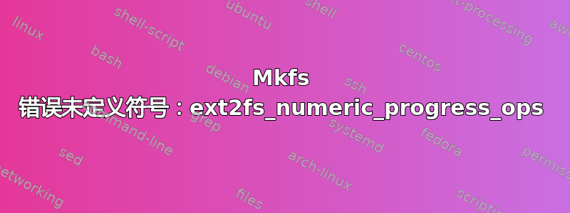 Mkfs 错误未定义符号：ext2fs_numeric_progress_ops