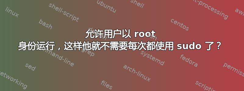 允许用户以 root 身份运行，这样他就不需要每次都使用 sudo 了？