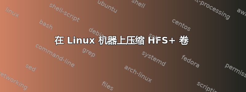 在 Linux 机器上压缩 HFS+ 卷