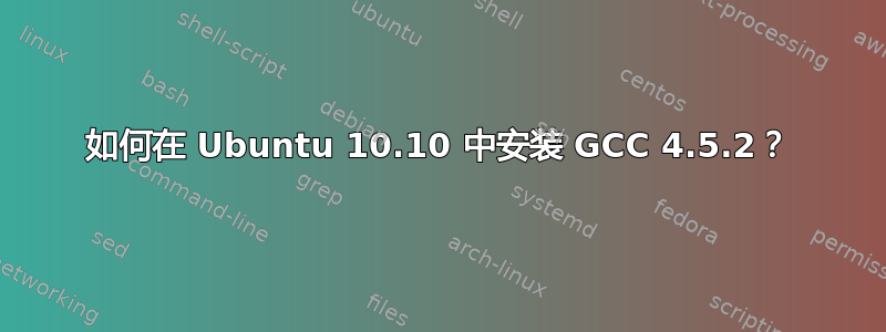 如何在 Ubuntu 10.10 中安装 GCC 4.5.2？