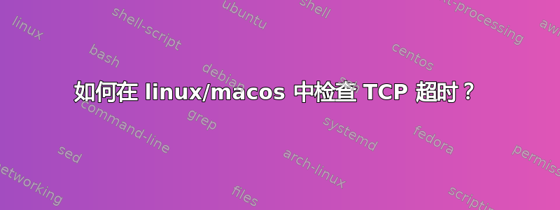 如何在 linux/macos 中检查 TCP 超时？