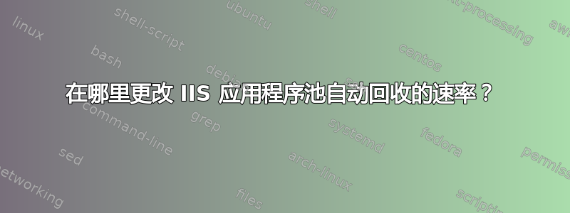 在哪里更改 IIS 应用程序池自动回收的速率？