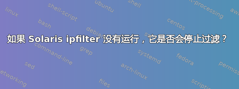 如果 Solaris ipfilter 没有运行，它是否会停止过滤？