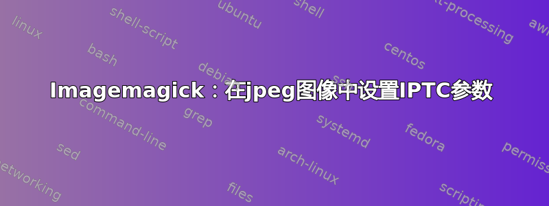 Imagemagick：在jpeg图像中设置IPTC参数