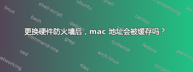 更换硬件防火墙后，mac 地址会被缓存吗？