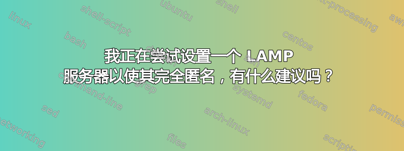 我正在尝试设置一个 LAMP 服务器以使其完全匿名，有什么建议吗？