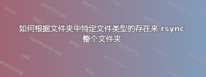 如何根据文件夹中特定文件类型的存在来 rsync 整个文件夹