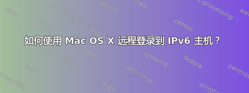 如何使用 Mac OS X 远程登录到 IPv6 主机？