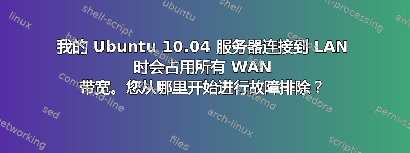 我的 Ubuntu 10.04 服务器连接到 LAN 时会占用所有 WAN 带宽。您从哪里开始进行故障排除？