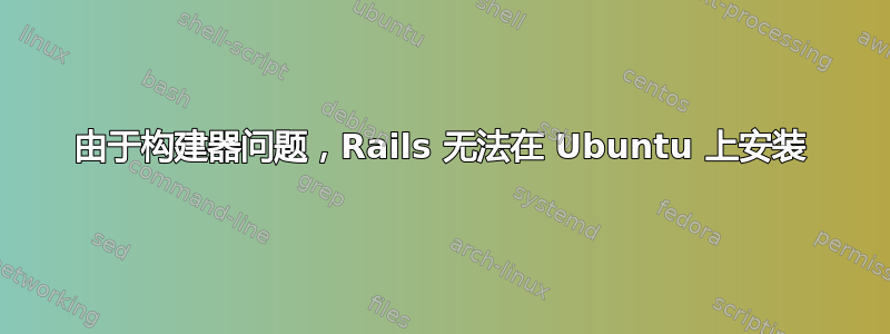 由于构建器问题，Rails 无法在 Ubuntu 上安装