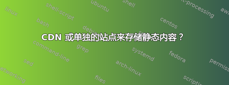 CDN 或单独的站点来存储静态内容？