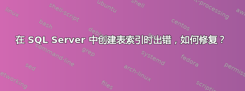 在 SQL Server 中创建表索引时出错，如何修复？