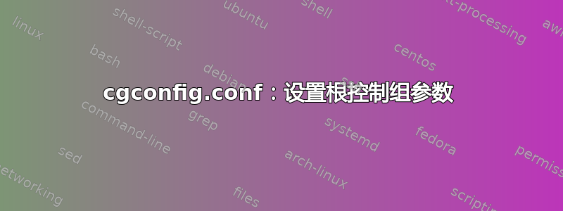 cgconfig.conf：设置根控制组参数