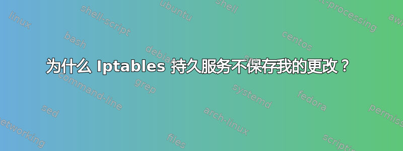 为什么 Iptables 持久服务不保存我的更改？