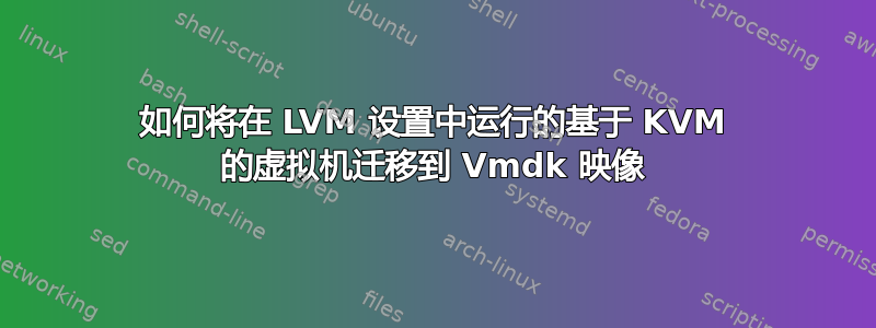 如何将在 LVM 设置中运行的基于 KVM 的虚拟机迁移到 Vmdk 映像