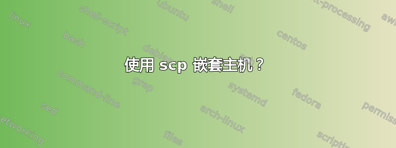 使用 scp 嵌套主机？