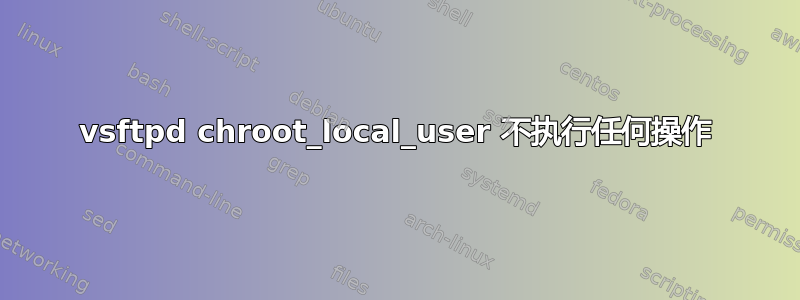 vsftpd chroot_local_user 不执行任何操作