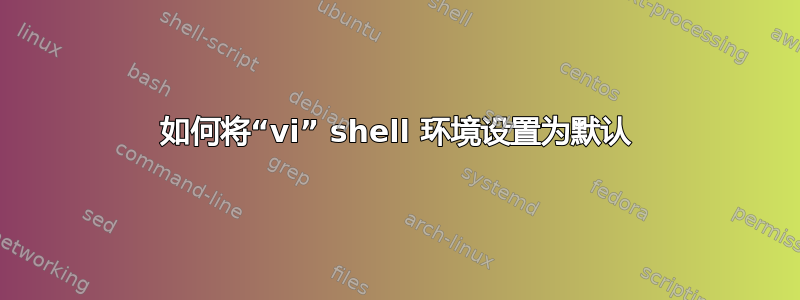 如何将“vi” shell 环境设置为默认