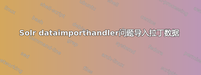 Solr dataimporthandler问题导入拉丁数据