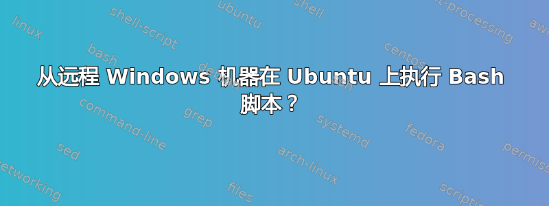 从远程 Windows 机器在 Ubuntu 上执行 Bash 脚本？