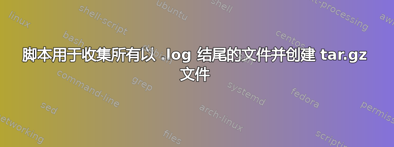 脚本用于收集所有以 .log 结尾的文件并创建 tar.gz 文件