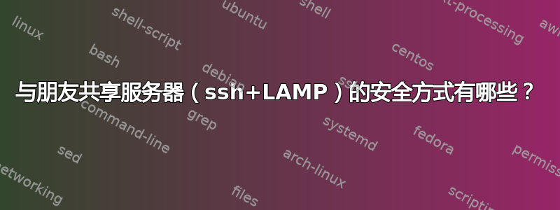 与朋友共享服务器（ssh+LAMP）的安全方式有哪些？