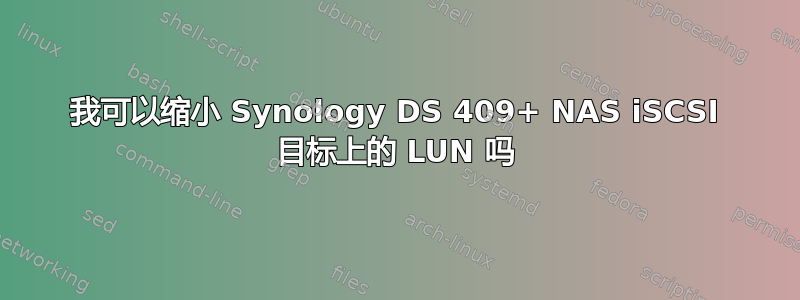 我可以缩小 Synology DS 409+ NAS iSCSI 目标上的 LUN 吗