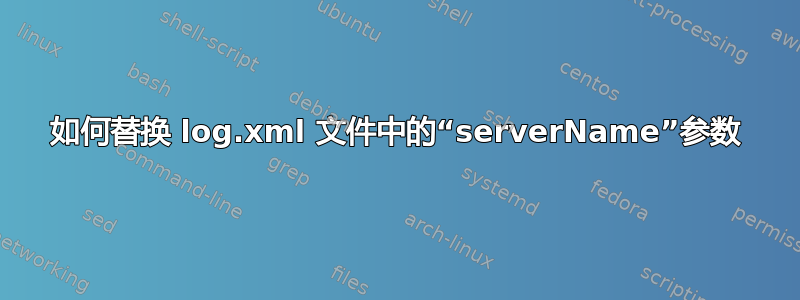 如何替换 log.xml 文件中的“serverName”参数